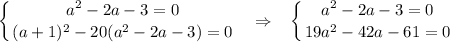 \displaystyle \left \{ {{a^2-2a-3=0} \atop {(a+1)^2-20(a^2-2a-3)=0}} \right.~~\Rightarrow~~\left \{ {{a^2-2a-3=0} \atop {19a^2-42a-61=0}} \right.