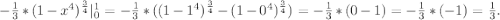 -\frac{1}{3}*(1-x^4)^{\frac{3}{4} }|_0^1=-\frac{1}{3} * ((1-1^4)^{\frac{3}{4}}-(1-0^4)^{\frac{3}{4}})=-\frac{1}{3} *(0-1)=-\frac{1}{3}*(-1)=\frac{1}{3}.