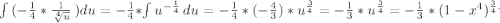 \int\limits {(-\frac{1}{4}*\frac{1}{\sqrt[4]{u} } } \,)du =-\frac{1}{4}*\int\limits {u^{-\frac{1}{4} } \, du=-\frac{1}{4} *(-\frac{4}{3})*u^{\frac{3}{4}}=- \frac{1}{3} *u^{\frac{3}{4}} =-\frac{1}{3}*(1-x^4)^{\frac{3}{4} .