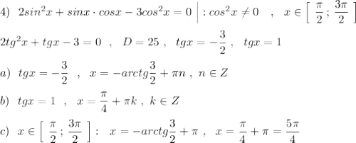 4)\ \ 2sin^2x+sinx\cdot cosx-3cos^2x=0\ \Big|:cos^2x\ne 0\ \ \ ,\ \ x\in \Big[\ \dfrac{\pi}{2}\, ;\, \dfrac{3\pi }{2}\ \Big]\\\\2tg^2x+tgx-3=0\ \ ,\ \ D=25\ ,\ \ tgx=-\dfrac{3}{2}\ ,\ \ tgx=1\\\\a)\ \ tgx=-\dfrac{3}{2}\ \ ,\ \ x=-arctg\dfrac{3}{2}+\pi n\ ,\ n\in Z\\\\b)\ \ tgx=1\ \ ,\ \ x=\dfrac{\pi}{4}+\pi k\ ,\ k\in Z\\\\c)\ \ x\in \Big[\ \dfrac{\pi}{2}\, ;\, \dfrac{3\pi }{2}\ \Big]:\ \ x=-arctg\dfrac{3}{2}+\pi \ ,\ \ x=\dfrac{\pi}{4}+\pi =\dfrac{5\pi}{4}