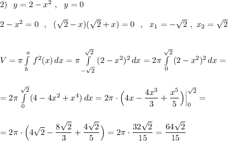 2)\ \ y=2-x^2\ ,\ \ y=0\\\\2-x^2=0\ \ ,\ \ (\sqrt2-x)(\sqrt2+x)=0\ \ ,\ \ x_1=-\sqrt2\ ,\ x_2=\sqrt2\\\\\\V=\pi \int\limits^a_b\, f^2(x)\, dx=\pi \int\limits^{\sqrt2}_{-\sqrt2}\, (2-x^2)^2\, dx=2\pi \int\limits^{\sqrt2}_{0}\, (2-x^2)^2\, dx=\\\\\\=2\pi \int\limits^{\sqrt2}_{0}\, (4-4x^2+x^4)\, dx=2\pi \cdot \Big(4x-\dfrac{4x^3}{3}+\dfrac{x^5}{5}\Big)\Big|_0^{\sqrt2}=\\\\\\=2\pi \cdot \Big(4\sqrt2-\dfrac{8\sqrt2}{3}+\dfrac{4\sqrt2}{5}\Big)=2\pi \cdot \dfrac{32\sqrt2}{15}=\dfrac{64\sqrt2}{15}