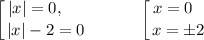 \displaystyle \left [ {{|x| = 0, \ \ \ \ } \atop {|x| - 2 = 0}} \right.\ \ \ \ \ \ \ \ \ \left [ {{x = 0 \ \ } \atop {x = \pm 2}} \right.