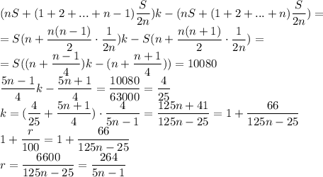 (nS+(1+2+...+n-1)\dfrac{S}{2n})k-(nS+(1+2+...+n)\dfrac{S}{2n})=\\=S(n+\dfrac{n(n-1)}{2}\cdot\dfrac{1}{2n})k-S(n+\dfrac{n(n+1)}{2}\cdot\dfrac{1}{2n})=\\=S((n+\dfrac{n-1}{4})k-(n+\dfrac{n+1}{4}))=10080\\\dfrac{5n-1}{4}k-\dfrac{5n+1}{4}=\dfrac{10080}{63000}=\dfrac{4}{25}\\k=(\dfrac{4}{25}+\dfrac{5n+1}{4})\cdot\dfrac{4}{5n-1}=\dfrac{125n+41}{125n-25}=1+\dfrac{66}{125n-25}\\1+\dfrac{r}{100}=1+\dfrac{66}{125n-25}\\r=\dfrac{6600}{125n-25}=\dfrac{264}{5n-1}