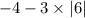 - 4 - 3 \times |6|