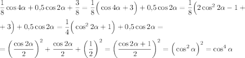 \dfrac{1}{8}\cos4\alpha+0{,}5\cos2\alpha+\dfrac{3}{8}=\dfrac{1}{8}\Big(\cos 4\alpha+3\Big)+0{,}5\cos 2\alpha=\dfrac{1}{8}\Big(2\cos^22\alpha-1+\\ \\ +3\Big)+0{,}5\cos2\alpha=\dfrac{1}{4}\Big(\cos^22\alpha+1\Big)+0{,}5\cos2\alpha=\\ \\ =\left(\dfrac{\cos2\alpha}{2}\right)^2+\dfrac{\cos2\alpha}{2}+\left(\dfrac{1}{2}\right)^2=\left(\dfrac{\cos2\alpha+1}{2}\right)^2=\Big(\cos^2\alpha\Big)^2=\cos^4\alpha