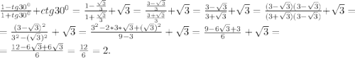 \frac{1-tg30^0}{1+tg30^0} +ctg30^0=\frac{1-\frac{\sqrt{3} }{3} }{1+\frac{\sqrt{3} }{3} } +\sqrt{3}=\frac{\frac{3-\sqrt{3} }{3} }{\frac{3+\sqrt{3} }{3} } +\sqrt{3} =\frac{3-\sqrt{3} }{3+\sqrt{3} }+\sqrt{3}=\frac{(3-\sqrt{3})(3-\sqrt{3}) }{(3+\sqrt{3})(3-\sqrt{3}) }+\sqrt{3}=\\=\frac{(3-\sqrt{3})^2 }{3^2-(\sqrt{3})^2 }+\sqrt{3} =\frac{3^2-2*3*\sqrt{3} +(\sqrt{3})^2 }{9-3}+\sqrt{3} =\frac{9-6\sqrt{3} +3}{6}+\sqrt{3} =\\=\frac{12-6\sqrt{3}+6\sqrt{3} }{6}=\frac{12}{6}=2.