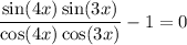 \dfrac{\sin (4x) \sin (3x)}{\cos (4x) \cos (3x)} - 1 = 0