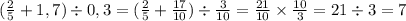 ( \frac{2}{5} + 1,7) \div 0,3 = ( \frac{2}{5} + \frac{17}{10} ) \div \frac{3}{10} = \frac{21}{10} \times \frac{10}{3} = 21 \div 3 = 7