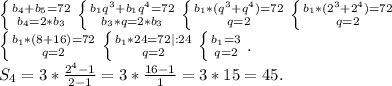 \left \{ {b_4+b_5=72} \atop {b_4=2*b_3}} \right. \left \{ {{b_1q^3+b_1q^4=72} \atop {b_3*q=2*b_3}} \right. \left \{ {{b_1*(q^3+q^4)=72} \atop {q=2}} \right. \left \{ {{b_1*(2^3+2^4)=72} \atop {q=2}} \right. \\\left \{ {{b_1*(8+16)=72} \atop {q=2}} \right. \left \{ {{b_1*24=72|:24} \atop {q=2}} \right. \left \{ {{b_1=3} \atop {q=2}} \right. .\\S_4=3*\frac{2^4-1}{2-1} =3*\frac{16-1}{1}=3*15=45.