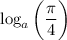 \log_a \bigg ( \dfrac{ \pi }{4} \bigg )