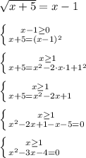 \sqrt{x+5}=x-1 \\ \\ \left \{ {{x-1\geq 0} \atop {x+5=(x-1)^2}} \right. \\ \\ \left \{ {{x\geq 1} \atop {x+5=x^2-2\cdot x\cdot 1+1^2}} \right. \\ \\ \left \{ {{x\geq 1} \atop {x+5=x^2-2x+1}} \right. \\ \\ \left \{ {{x\geq 1} \atop {x^2-2x+1-x-5=0}} \right. \\ \\ \left \{ {{x\geq 1} \atop {x^2-3x-4=0}} \right.