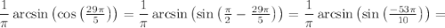 \dfrac{1}{\pi} \arcsin \left( \cos \left( \tfrac{29 \pi}{5} \right) \right) = \dfrac{1}{\pi} \arcsin \left( \sin \left( \tfrac{\pi}{2} - \tfrac{29 \pi}{5} \right) \right) = \dfrac{1}{\pi} \arcsin \left( \sin \left( \tfrac{- 53 \pi}{10} \right) \right) =