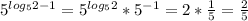 5^{log_52-1}=5^{log_52}*5^{-1}=2*\frac{1}{5}=\frac{2}{5}