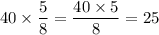 \displaystyle 40 \times \frac{5}{8} = \frac{40 \times 5}{8} = 25