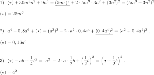 1)\ \ (\star )+30m^3n^2+9n^4=\underline {(5m^3)^2}+2\cdot 5m^3\cdot 3n^2+(3n^2)^2=(5m^3+3n^2)^2\\\\(\star )=25m^6\\\\\\2)\ \ a^4-0,8a^6+(\star )=(a^2)^2-2\cdot a^2\cdot 0,4a^4+\underline {(0,4a^4)^2}=(a^2+0,4a^4)^2\ ,\\\\(\star )=0,16a^8\\\\\\3)\ \ (\star)-ab+\dfrac{1}{4}b^2=\underline {\ a^2\ }-2\cdot a\cdot \dfrac{1}{2}b+\Big(\dfrac{1}{2}b\Big)^2=\Big(a+\dfrac{1}{2}b\Big)^2\ ,\\\\(\star )=a^2