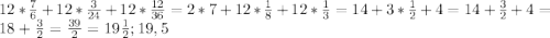 12*\frac{7}{6} +12*\frac{3}{24} +12*\frac{12}{36} =2*7+12*\frac{1}{8}+12*\frac{1}{3} =14+3*\frac{1}{2} +4=14+\frac{3}{2} +4=18+\frac{3}{2} =\frac{39}{2} =19\frac{1}{2};19,5