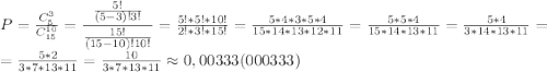 P=\frac{C_5^3}{C_{15}^{10}}=\dfrac{\frac{5!}{(5-3)!3!} }{\frac{15!}{(15-10)!10!}}=\frac{5!*5!*10!}{2!*3!*15!}=\frac{5*4*3*5*4}{15*14*13*12*11}=\frac{5*5*4}{15*14*13*11}=\frac{5*4}{3*14*13*11}=\\ =\frac{5*2}{3*7*13*11}=\frac{10}{3*7*13*11}\approx0,00333(000333)