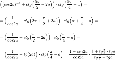 \Big((cos2a)^{-1}+ctg\Big(\dfrac{5\pi}{2}+2a\Big)\Big)\cdot ctg\Big(\dfrac{5\pi }{4}-a\Big)=\\\\\\=\Big(\dfrac{1}{cos2a}+ctg\Big(2\pi +\dfrac{\pi}{2}+2a\Big)\Big)\cdot ctg\Big(\pi +\dfrac{\pi}{4}-a\Big)=\\\\\\=\Big(\dfrac{1}{cos2a}+ctg\Big(\dfrac{\pi}{2}+2a\Big)\Big)\cdot ctg\Big(\dfrac{\pi}{4}-a\Big)=\\\\\\=\Big(\dfrac{1}{cos2a}-tg(2a)\Big)\cdot ctg\Big(\dfrac{\pi}{4}-a\Big)=\dfrac{1-sin2a}{cos2a}\cdot \dfrac{1+tg\frac{\pi}{4}\cdot tga}{tg\frac{\pi}{4}-tga}=