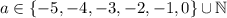 a \in \{ -5, -4, -3, -2, -1, 0 \} \cup \mathbb{N}