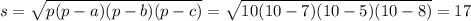 s = \sqrt{p(p - a)(p - b)(p - c)} = \sqrt{10(10 - 7)(10 - 5)(10 - 8)} = 17