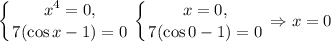 \displaystyle\left \{ {{x^4=0,} \atop {7(\cos{x}-1)=0}} \right. \left \{ {{x=0,} \atop {7(\cos{0}-1)=0}} \right. \Rightarrow x=0