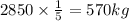 2850 \times \frac{1}{5} = 570kg