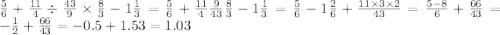 \frac{5}{6} + \frac{11}{4} \div \frac{43}{9} \times \frac{8}{3} - 1 \frac{1}{3} = \frac{5}{6} + \frac{11}{4} \frac{9}{43} \frac{8}{3} - 1 \frac{1}{3} = \frac{5}{6} - 1 \frac{2}{6} + \frac{11 \times 3 \times 2}{43} = \frac{5 - 8}{6} + \frac{66}{43} = - \frac{1}{2} + \frac{66}{43} = - 0.5 + 1.53 = 1.03