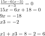 \frac{15x - 6(x - 3)}{x - 3} = 0 \\ 15x - 6x + 18 = 0 \\ 9x = - 18 \\ x3 = - 2 \\ \\ x1 + x3 = 8 - 2 = 6