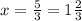 x = \frac{5}{3} = 1 \frac{2}{3}