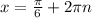 x=\frac{\pi} {6}+2\pi n