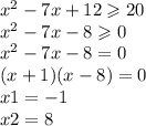 {x}^{2} - 7x + 12 \geqslant 20 \\ {x}^{2} - 7x - 8 \geqslant 0 \\ {x}^{2} - 7x - 8 = 0 \\ (x + 1)(x - 8) = 0 \\ x1 = - 1 \\ x2 = 8 \\ \\