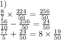 1) \\ \frac{8}{7} \times \frac{224}{50} = \frac{256}{50} \\ \frac{56}{10} - \frac{256}{50} = \frac{24}{50} \\ \frac{77}{5} + \frac{24}{50} = 8 \times \frac{19}{50}