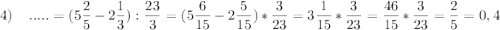 4)\;\;\;\;\displaystyle.....=(5\frac{2}{5} -2\frac{1}{3} ):\frac{23}{3} =(5\frac{6}{15}-2\frac{5}{15} )*\frac{3}{23}=3\frac{1}{15} *\frac{3}{23}=\frac{46}{15} *\frac{3}{23}=\frac{2}{5}=0,4