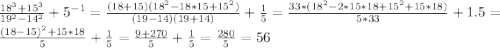 \frac{18^{3}+15^{3} }{19^{2} - 14^{2}} + 5^{-1} = \frac{(18 + 15)(18^{2}- 18*15 + 15^{2})}{(19 - 14)(19 + 14)} + \frac{1}{5} = \frac{33*(18^{2} - 2*15*18 + 15^{2}+ 15*18)}{5*33} + 1.5 = \frac{(18-15)^{2}+15*18}{5} + \frac{1}{5} = \frac{9 + 270}{5} + \frac{1}{5} = \frac{280}{5} = 56