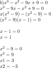 b) {x}^{3} - {x}^{2} - 9x + 9 = 0 \\ {x}^{3} - 9x - {x}^{2} + 9 = 0 \\ x( {x}^{2} - 9) - ( {x}^{2} - 9) = 0 \\ ( {x}^{2} - 9)(x - 1) = 0 \\ \\ x - 1 = 0 \\ x = 1 \\ \\ {x}^{2} - 9 = 0 \\ {x}^{2} = 9 \\ x1 = 3 \\ x2 = - 3