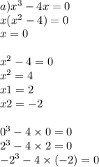 a) {x}^{3} - 4x = 0 \\ x( {x}^{2} - 4) = 0 \\ x = 0 \\ \\ {x}^{2} - 4 = 0 \\ {x}^{2} = 4 \\ x1 = 2 \\ x2 = - 2 \\ \\ {0}^{3} - 4 \times 0 = 0 \\ {2}^{3} - 4 \times 2 = 0 \\ { - 2}^{3} - 4 \times ( - 2) = 0