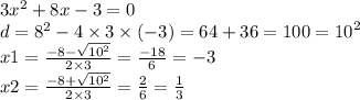 3 {x}^{2} + 8x - 3 = 0 \\ d = {8}^{2} - 4 \times 3 \times ( - 3) = 64 + 36 = 100 = {10}^{2} \\ x1 = \frac{ - 8 - \sqrt{ {10}^{2} } }{2 \times 3} = \frac{ - 18}{6} = - 3 \\ x2 = \frac{ - 8 + \sqrt{ {10}^{2} } }{2 \times 3} = \frac{2}{6} = \frac{1}{3}