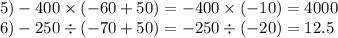 5) - 400 \times ( - 60 + 50) = - 400 \times ( - 10) = 4000 \\ 6) - 250 \div ( - 70 + 50) = - 250 \div ( - 20) = 12.5 \\