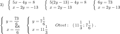 3)\ \ \left\{\begin{array}{l}5x-4y=8\\x-2y=-13\end{array}\right\ \ \left\{\begin{array}{l}5(2y-13)-4y=8\\x=2y-13\end{array}\right\ \ \left\{\begin{array}{l}6y=73\\x=2y-13\end{array}\right\\\\\\\left\{\begin{array}{l}y=\dfrac{73}{6}\\\, x=\dfrac{68}{6}\end{array}\right\ \ \left\{\begin{array}{l}y=7\dfrac{1}{6}\\x=11\dfrac{1}{3}\end{array}\right\ \ \ Otvet:\ \ (\, 11\dfrac{1}{3}\, ;\, 7\dfrac{1}{6}\, )\ .