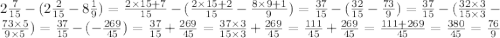 2 \frac{7}{15} - (2 \frac{2}{15} - 8 \frac{1}{9} ) = \frac{2 \times 15 + 7}{15} - ( \frac{2 \times 15 + 2}{15} - \frac{8 \times 9 + 1}{9} ) = \frac{37}{15} - ( \frac{32}{15} - \frac{73}{9} ) = \frac{37}{15} - ( \frac{32 \times 3}{15 \times 3} - \frac{73 \times 5}{9 \times 5} ) = \frac{37}{15} - ( - \frac{ 269}{45} ) = \frac{37}{15} + \frac{269}{45} = \frac{37 \times 3}{15 \times 3} + \frac{269}{45} = \frac{111}{45} + \frac{269}{45} = \frac{111 + 269}{45} = \frac{380}{45} = \frac{76}{9}