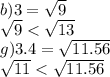 b)3 = \sqrt{9} \\ \sqrt{9} < \sqrt{13} \\ g)3.4 = \sqrt{11.56} \\ \sqrt{11} < \sqrt{11.56}