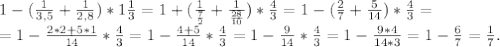 1-(\frac{1}{3,5}+\frac{1}{2,8})*1\frac{1}{3} =1+(\frac{1}{\frac{7}{2} }+\frac{1}{\frac{28}{10} } )*\frac{4}{3}=1-(\frac{2}{7}+\frac{5}{14})*\frac{4}{3}=\\ =1-\frac{2*2+5*1}{14} *\frac{4}{3}=1-\frac{4+5}{14}*\frac{4}{3} =1-\frac{9}{14}*\frac{4}{3}=1-\frac{9*4}{14*3}=1-\frac{6}{7}=\frac{1}{7}.