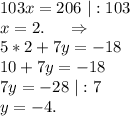 103x=206\ |:103\\x=2. \ \ \ \ \Rightarrow\\5*2+7y=-18\\10+7y=-18\\7y=-28\ |:7\\y=-4.