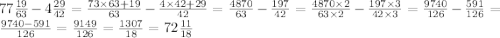 77 \frac{19}{63} - 4 \frac{29}{42} = \frac{73 \times 63 + 19}{63} - \frac{4 \times 42 + 29}{42} = \frac{4870}{63} - \frac{197}{42} = \frac{4870 \times 2}{63 \times 2} - \frac{197 \times 3}{42 \times 3} = \frac{9740}{126} - \frac{591}{126} = \frac{9740 - 591}{126} = \frac{9149}{126} = \frac{1307}{18} = 72 \frac{11}{18}