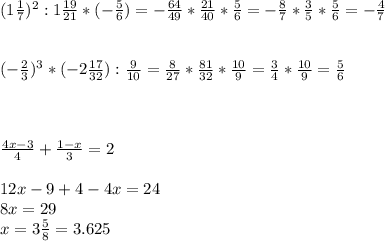 (1\frac{1}{7} )^{2} :1\frac{19}{21} *(-\frac{5}{6} )=-\frac{64}{49} *\frac{21}{40} *\frac{5}{6} =-\frac{8}{7} *\frac{3}{5}*\frac{5}{6}=-\frac{4}{7} \\\\\\(-\frac{2}{3} )^{3} *(-2\frac{17}{32}):\frac{9}{10} =\frac{8}{27}*\frac{81}{32} *\frac{10}{9} = \frac{3}{4}*\frac{10}{9}=\frac{5}{6}\\\\\\\\\frac{4x-3}{4}+\frac{1-x}{3}=2\\\\12x-9+4-4x=24\\8x=29\\x=3\frac{5}{8}=3.625