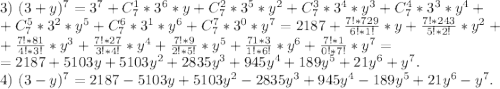 3)\ (3+y)^7=3^7+C_7^1*3^6*y+C_7^2*3^5*y^2+C_7^3*3^4*y^3+C_7^4*3^3*y^4+\\+C_7^5*3^2*y^5+C_7^6*3^1*y^6+C_7^7*3^0*y^7=2187+\frac{7!*729}{6!*1!} *y+\frac{7!*243}{5!*2!} *y^2+\\+\frac{7!*81}{4!*3!} *y^3+\frac{7!*27}{3!*4!}*y^4+\frac{7!*9}{2!*5!}*y^5+\frac{71*3}{1!*6!}*y^6+\frac{7!*1}{0!*7!}*y^7 = \\ =2187 +5103y+5103y^2+2835y^3+945y^4+189y^5+21y^6+y^7.\\4)\ (3-y)^7 =2187 -5103y+5103y^2-2835y^3+945y^4-189y^5+21y^6-y^7.