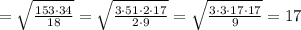 =\sqrt{\frac{153\cdot 34}{18} }=\sqrt{\frac{3\cdot 51\cdot 2\cdot 17}{2\cdot 9} }=\sqrt{\frac{3\cdot 3\cdot 17 \cdot 17}{ 9} }=17