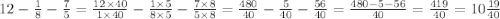 12 - \frac{1}{8} - \frac{7}{5} = \frac{12 \times 40}{1 \times 40} - \frac{1 \times 5}{8 \times 5} - \frac{7 \times 8}{5 \times 8} = \frac{480}{40} - \frac{5}{40} - \frac{56}{40} = \frac{480 - 5 - 56}{40} = \frac{419}{40} = 10 \frac{19}{40}