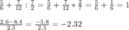 \frac{5}{6} + \frac{7}{12}:\frac{7}{2} = \frac{5}{6} + \frac{7}{12}*\frac{2}{7} = \frac{5}{6} + \frac{1}{6} = 1\\\\\frac{2.6 - 8.4}{2.5} = \frac{-5.8}{2.5} = - 2.32