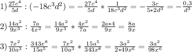 1)\frac{27c^{4} }{5d}:(-18c^{3}d^{2})=-\frac{27c^{4}}{5d}*\frac{1}{18c^{3}d^{2}}=-\frac{3c}{5*2d^{3}}=-\frac{0,3}{d^{3}} \\\\2)\frac{14a^{2}}{9x^{3}} :\frac{7a}{4x^{2}}=\frac{14a^{2}}{9x^{3}}*\frac{4x^{2}}{7a}=\frac{2a*4}{9x}=\frac{8a}{9x} \\\\3)\frac{7x^{2}}{10a^{3}}:\frac{343x^{8}}{15a^{5}}=\frac{7x^{2}}{10a^{3}}*\frac{15a^{5} }{343x^{8}}=\frac{3a^{2}}{2*49x^{6}}=\frac{3a^{2}}{98x^{6}}